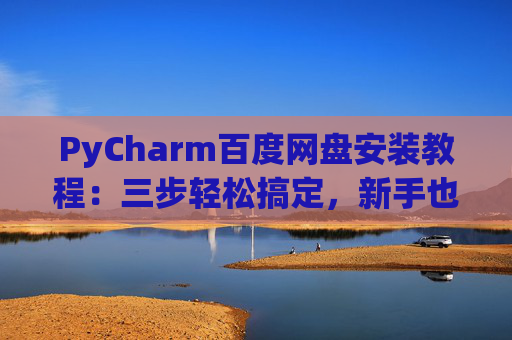 PyCharm百度网盘安装教程：三步轻松搞定，新手也能快速上手